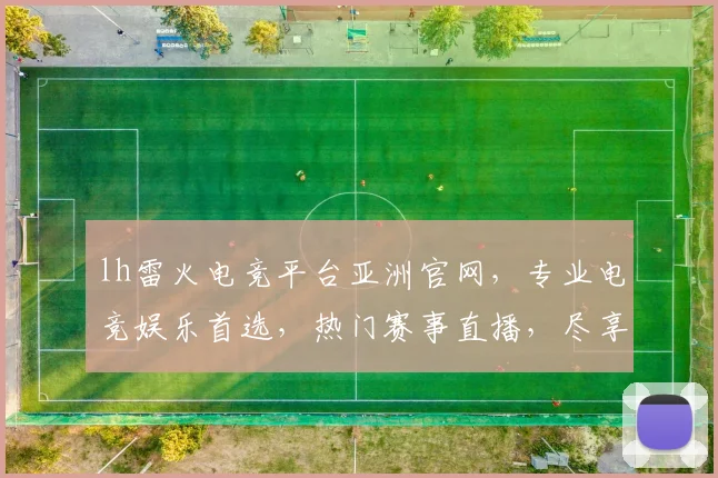 lh雷火电竞平台亚洲官网，专业电竞娱乐首选，热门赛事直播，尽享刺激竞技乐趣，三重福利等你来
