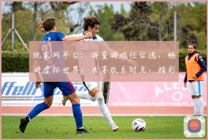 玩家网平台：海量游戏任你选，畅游虚拟世界，共享欢乐时光，精彩不断