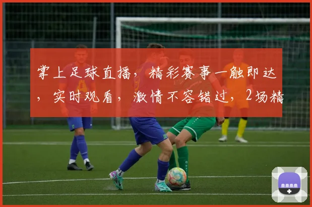 掌上足球直播，精彩赛事一触即达，实时观看，激情不容错过，2场精彩对决，不容错过