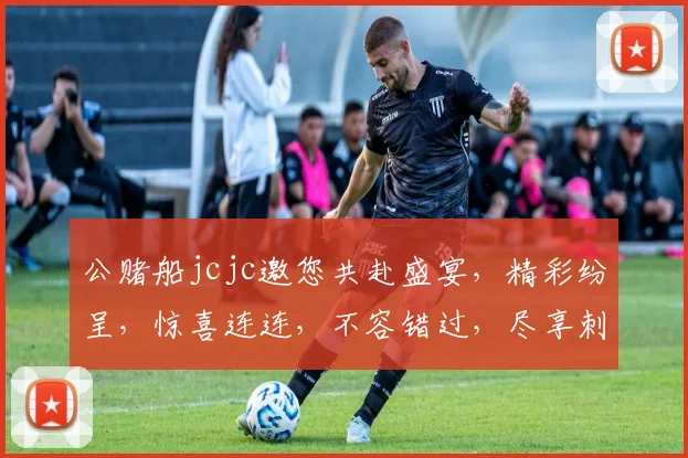 公赌船jcjc邀您共赴盛宴，精彩纷呈，惊喜连连，不容错过，尽享刺激