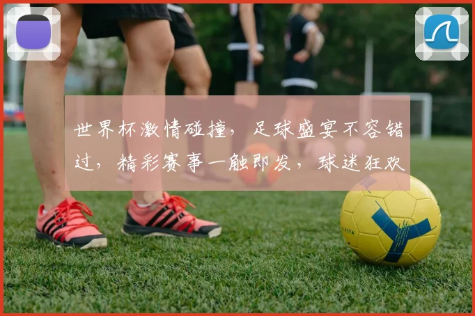 世界杯激情碰撞，足球盛宴不容错过，精彩赛事一触即发，球迷狂欢等你来