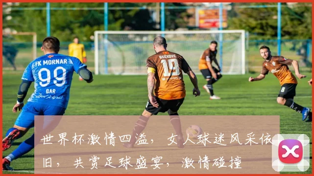 世界杯激情四溢，女人球迷风采依旧，共赏足球盛宴，激情碰撞