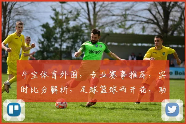 牛宝体育外围，专业赛事推荐，实时比分解析，足球篮球两开花，助您畅享运动激情