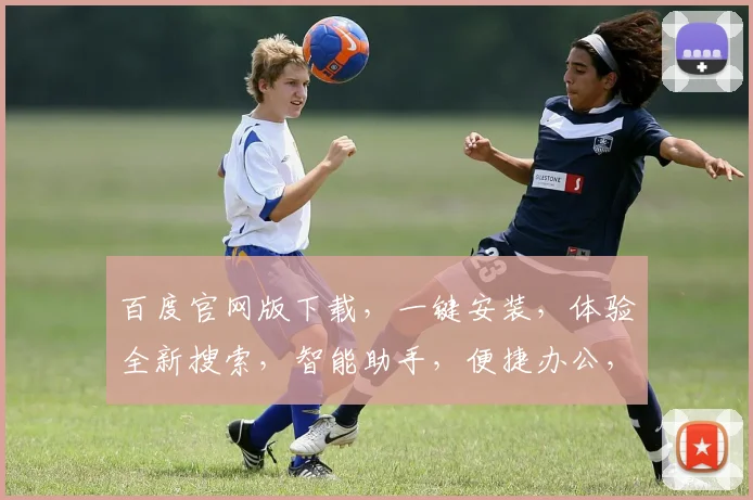 百度官网版下载，一键安装，体验全新搜索，智能助手，便捷办公，三重惊喜，不容错过，速来下载