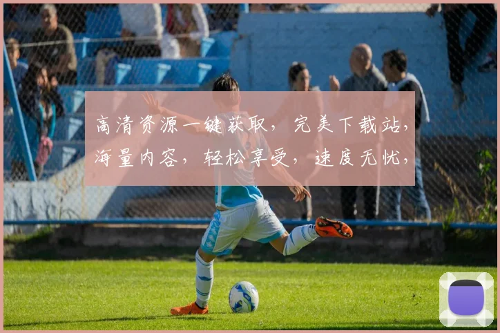 高清资源一键获取，完美下载站，海量内容，轻松享受，速度无忧，下载两不误，体验非凡