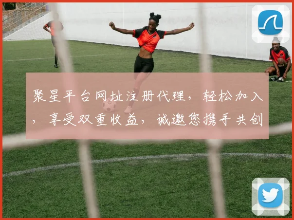 聚星平台网址注册代理，轻松加入，享受双重收益，诚邀您携手共创未来，