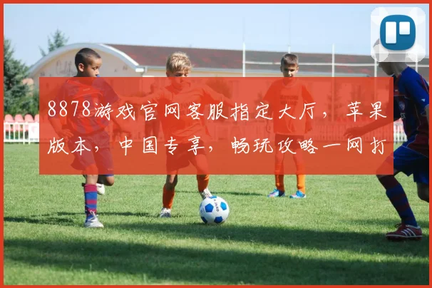 8878游戏官网客服指定大厅，苹果版本，中国专享，畅玩攻略一网打尽，快来体验
