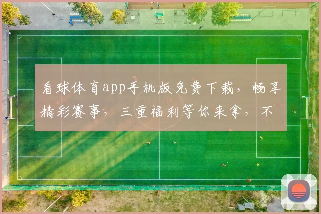看球体育app手机版免费下载，畅享精彩赛事，三重福利等你来拿，不容错过