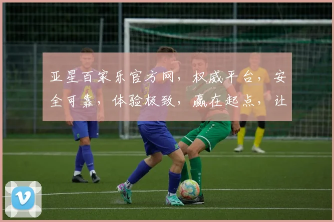 亚星百家乐官方网，权威平台，安全可靠，体验极致，赢在起点，让您笑傲牌桌
