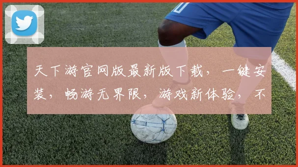 天下游官网版最新版下载，一键安装，畅游无界限，游戏新体验，不容错过