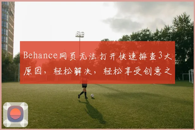 Behance网页无法打开快速排查3大原因，轻松解决，轻松享受创意之旅，三步搞定