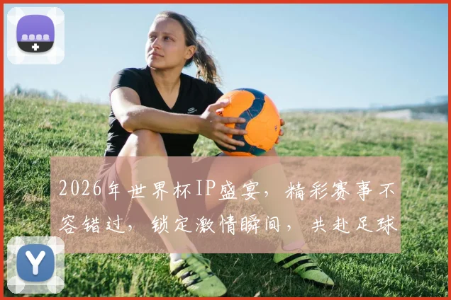 2026年世界杯IP盛宴，精彩赛事不容错过，锁定激情瞬间，共赴足球狂欢之旅