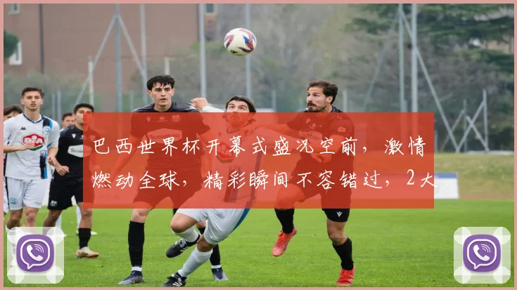巴西世界杯开幕式盛况空前，激情燃动全球，精彩瞬间不容错过，2大看点逗你笑翻
